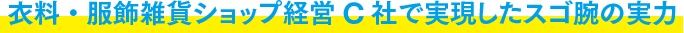 衣料・服飾雑貨ショップ経営C社で実現したスゴ腕の実力