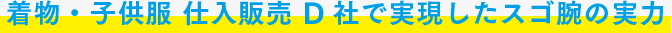 カジュアル衣料・子供服 仕入販売 D社で実現したスゴ腕の実力