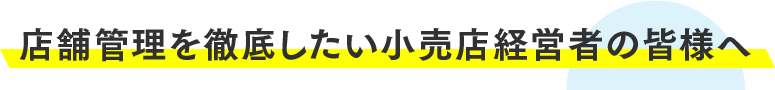 店舗管理を徹底したい小売店経営者の皆様へ 店舗管理を徹底したい小売店経営者の皆様へ
