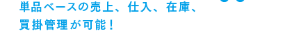 単品ベースの売上、仕入、在庫、買掛管理が可能!