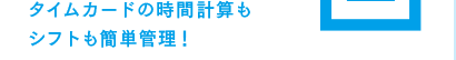 タイムカードの時間計算もシフト管理にも対応!