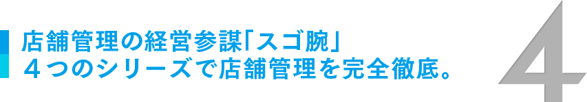 店舗管理の経営参謀「スゴ腕」4つのシリーズで店舗管理を完全徹底。 店舗管理の経営参謀「スゴ腕」4つのシリーズで店舗管理を完全徹底。